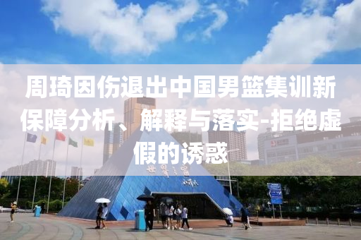 周琦因傷退出中國(guó)男籃集訓(xùn)新保障分析、解釋與落實(shí)-拒絕虛假的誘惑