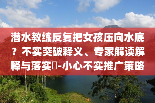 潛水教練反復(fù)把女孩壓向水底？不實(shí)突破釋義、專家解讀解釋與落實(shí)?-小心不實(shí)推廣策略