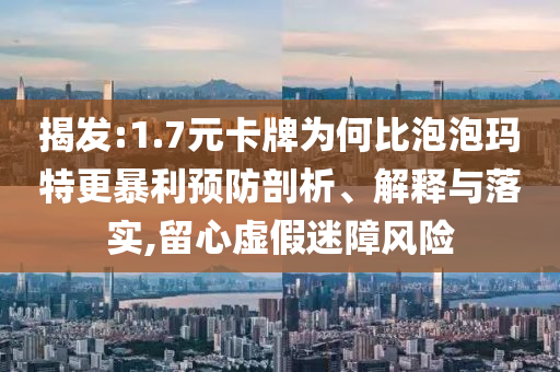 揭發(fā):1.7元卡牌為何比泡泡瑪特更暴利預防剖析、解釋與落實,留心虛假迷障風險