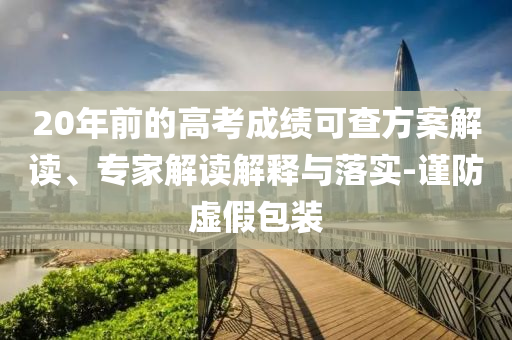 20年前的高考成績可查方案解讀、專家解讀解釋與落實-謹防虛假包裝