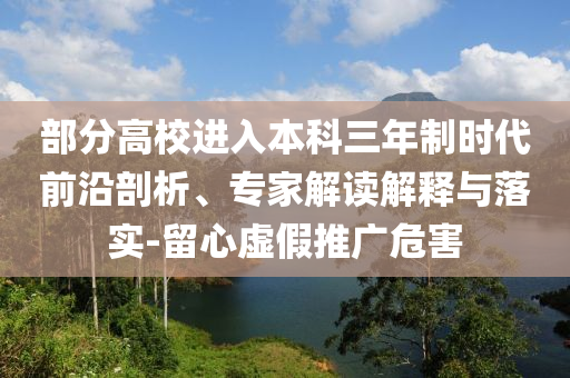 部分高校進入本科三年制時代前沿剖析、專家解讀解釋與落實-留心虛假推廣危害
