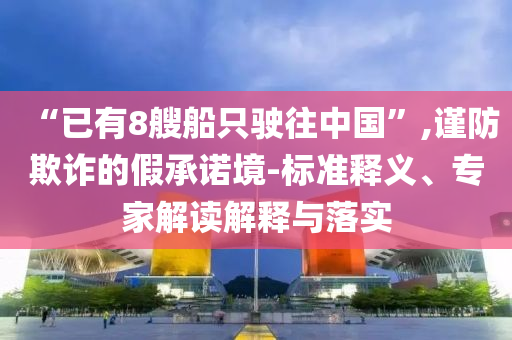 “已有8艘船只駛往中國(guó)”,謹(jǐn)防欺詐的假承諾境-標(biāo)準(zhǔn)釋義、專(zhuān)家解讀解釋與落實(shí)