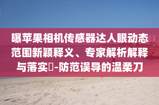 曝蘋(píng)果相機(jī)傳感器達(dá)人眼動(dòng)態(tài)范圍新穎釋義、專(zhuān)家解析解釋與落實(shí)?-防范誤導(dǎo)的溫柔刀