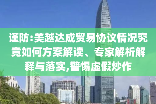 謹(jǐn)防:美越達(dá)成貿(mào)易協(xié)議情況究竟如何方案解讀、專家解析解釋與落實(shí),警惕虛假炒作