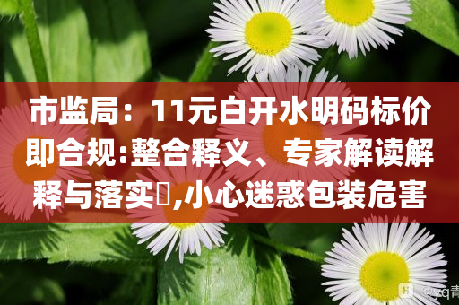 市監(jiān)局：11元白開水明碼標(biāo)價(jià)即合規(guī):整合釋義、專家解讀解釋與落實(shí)?,小心迷惑包裝危害