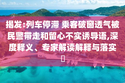 揭發(fā):列車停滯 乘客破窗透氣被民警帶走和留心不實(shí)誘導(dǎo)語,深度釋義、專家解讀解釋與落實(shí)?