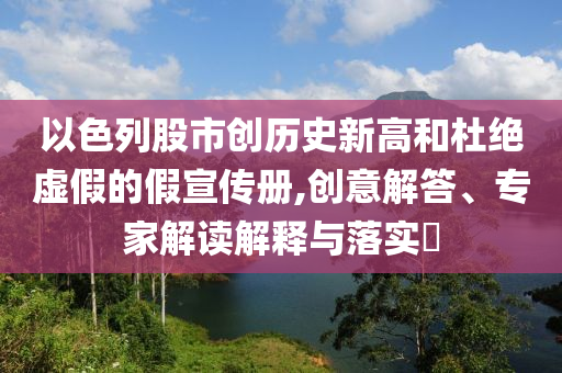 以色列股市創(chuàng)歷史新高和杜絕虛假的假宣傳冊,創(chuàng)意解答、專家解讀解釋與落實?