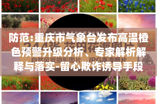 防范:重慶市氣象臺發(fā)布高溫橙色預(yù)警升級分析、專家解析解釋與落實(shí)-留心欺詐誘導(dǎo)手段