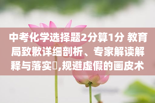 中考化學(xué)選擇題2分算1分 教育局致歉詳細(xì)剖析、專家解讀解釋與落實?,規(guī)避虛假的畫皮術(shù)