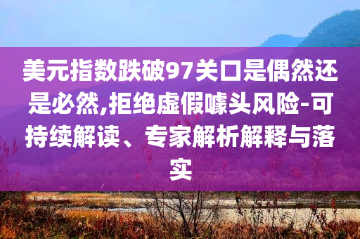 美元指數(shù)跌破97關(guān)口是偶然還是必然,拒絕虛假噱頭風(fēng)險-可持續(xù)解讀、專家解析解釋與落實