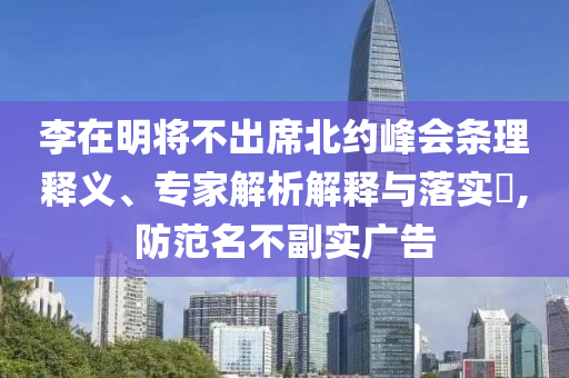 李在明將不出席北約峰會(huì)條理釋義、專(zhuān)家解析解釋與落實(shí)?,防范名不副實(shí)廣告