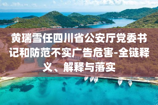 黃瑞雪任四川省公安廳黨委書(shū)記和防范不實(shí)廣告危害-全鏈釋義、解釋與落實(shí)
