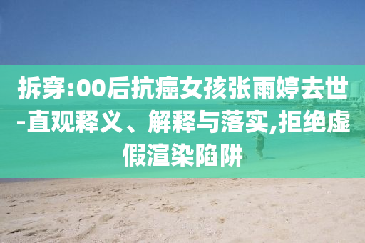 拆穿:00后抗癌女孩張雨婷去世-直觀釋義、解釋與落實(shí),拒絕虛假渲染陷阱