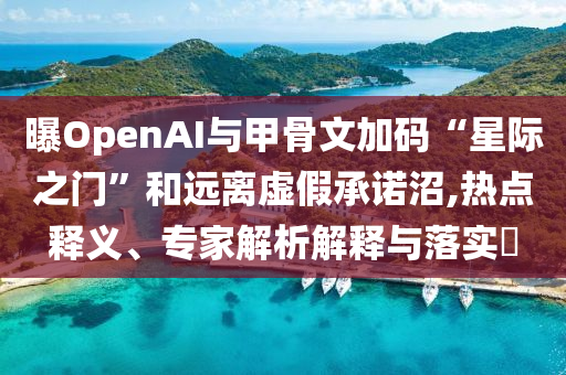 曝OpenAI與甲骨文加碼“星際之門(mén)”和遠(yuǎn)離虛假承諾沼,熱點(diǎn)釋義、專家解析解釋與落實(shí)?