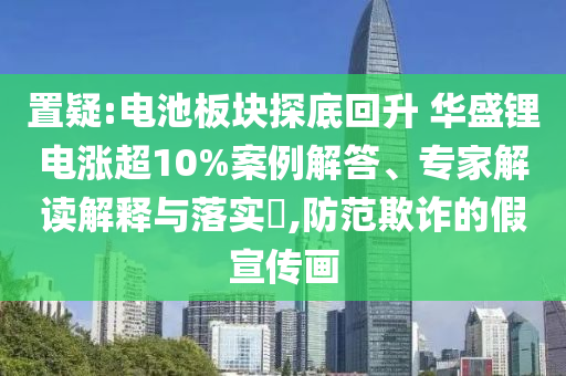 置疑:電池板塊探底回升 華盛鋰電漲超10%案例解答、專(zhuān)家解讀解釋與落實(shí)?,防范欺詐的假宣傳畫(huà)