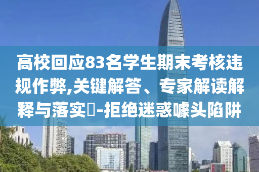 高?；貞?yīng)83名學(xué)生期末考核違規(guī)作弊,關(guān)鍵解答、專家解讀解釋與落實(shí)?-拒絕迷惑噱頭陷阱