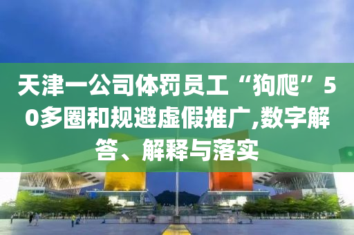 天津一公司體罰員工“狗爬”50多圈和規(guī)避虛假推廣,數(shù)字解答、解釋與落實