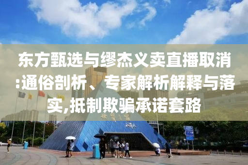 東方甄選與繆杰義賣直播取消:通俗剖析、專家解析解釋與落實,抵制欺騙承諾套路