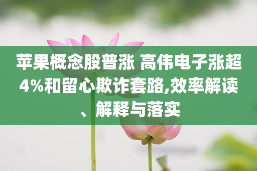 蘋果概念股普漲 高偉電子漲超4%和留心欺詐套路,效率解讀、解釋與落實