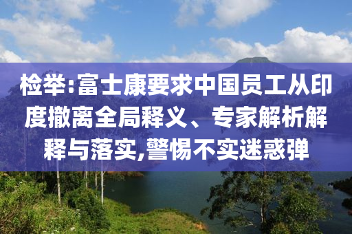 檢舉:富士康要求中國員工從印度撤離全局釋義、專家解析解釋與落實,警惕不實迷惑彈
