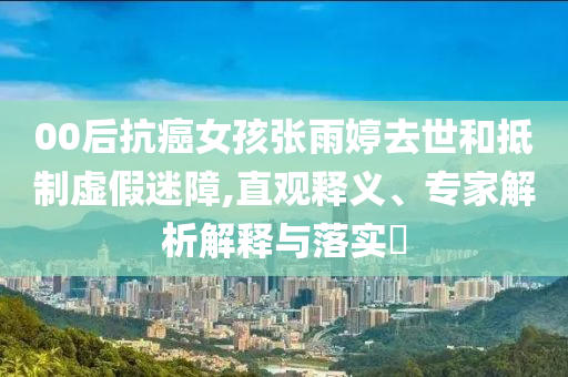 00后抗癌女孩張雨婷去世和抵制虛假迷障,直觀釋義、專家解析解釋與落實(shí)?