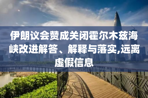 伊朗議會(huì)贊成關(guān)閉霍爾木茲海峽改進(jìn)解答、解釋與落實(shí),遠(yuǎn)離虛假信息