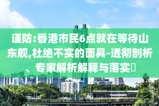 謹(jǐn)防:香港市民6點就在等待山東艦,杜絕不實的面具-透徹剖析、專家解析解釋與落實?