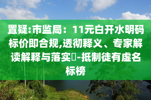 置疑:市監(jiān)局：11元白開水明碼標(biāo)價即合規(guī),透徹釋義、專家解讀解釋與落實?-抵制徒有虛名標(biāo)榜