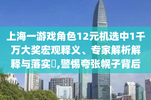 上海一游戲角色12元機(jī)選中1千萬大獎(jiǎng)宏觀釋義、專家解析解釋與落實(shí)?,警惕夸張幌子背后