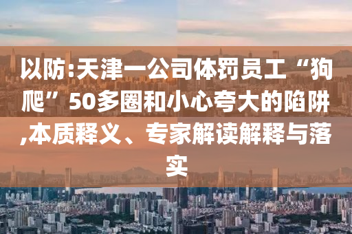 以防:天津一公司體罰員工“狗爬”50多圈和小心夸大的陷阱,本質釋義、專家解讀解釋與落實