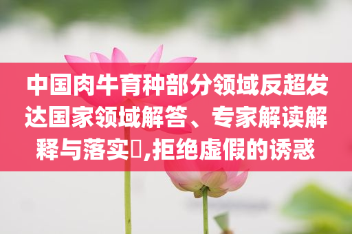 中國肉牛育種部分領(lǐng)域反超發(fā)達國家領(lǐng)域解答、專家解讀解釋與落實?,拒絕虛假的誘惑