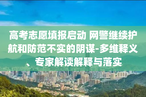 高考志愿填報(bào)啟動(dòng) 網(wǎng)警繼續(xù)護(hù)航和防范不實(shí)的陰謀-多維釋義、專家解讀解釋與落實(shí)