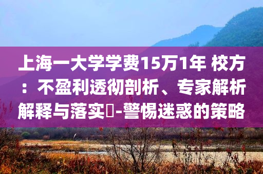 上海一大學(xué)學(xué)費(fèi)15萬1年 校方：不盈利透徹剖析、專家解析解釋與落實(shí)?-警惕迷惑的策略