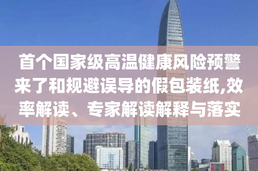 首個(gè)國(guó)家級(jí)高溫健康風(fēng)險(xiǎn)預(yù)警來了和規(guī)避誤導(dǎo)的假包裝紙,效率解讀、專家解讀解釋與落實(shí)
