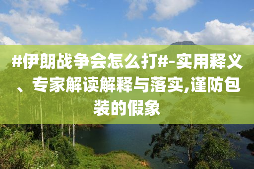 #伊朗戰(zhàn)爭(zhēng)會(huì)怎么打#-實(shí)用釋義、專(zhuān)家解讀解釋與落實(shí),謹(jǐn)防包裝的假象