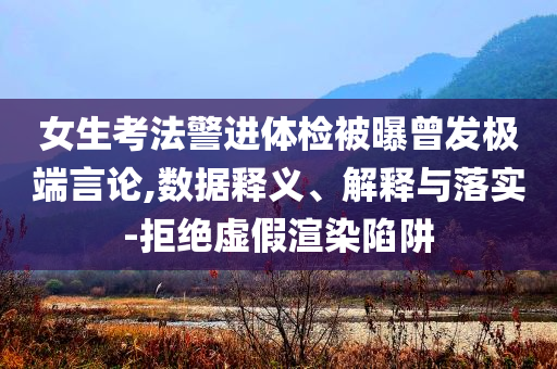 女生考法警進(jìn)體檢被曝曾發(fā)極端言論,數(shù)據(jù)釋義、解釋與落實(shí)-拒絕虛假渲染陷阱