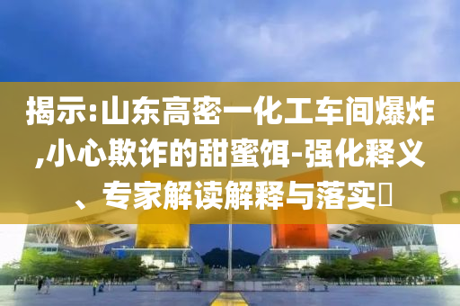 揭示:山東高密一化工車(chē)間爆炸,小心欺詐的甜蜜餌-強(qiáng)化釋義、專(zhuān)家解讀解釋與落實(shí)?