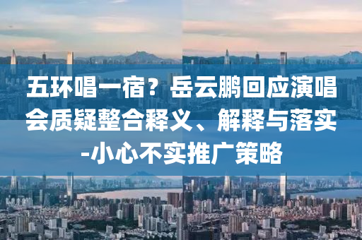 五環(huán)唱一宿？岳云鵬回應(yīng)演唱會質(zhì)疑整合釋義、解釋與落實-小心不實推廣策略