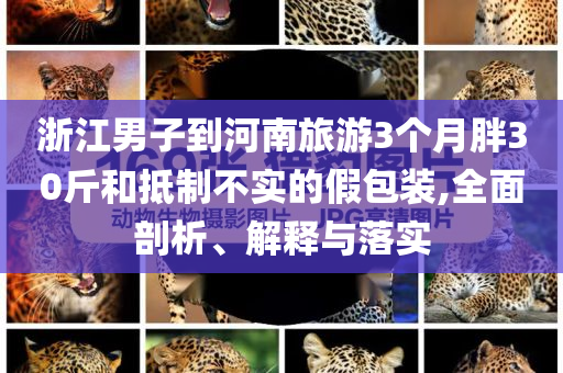 浙江男子到河南旅游3個月胖30斤和抵制不實(shí)的假包裝,全面剖析、解釋與落實(shí)