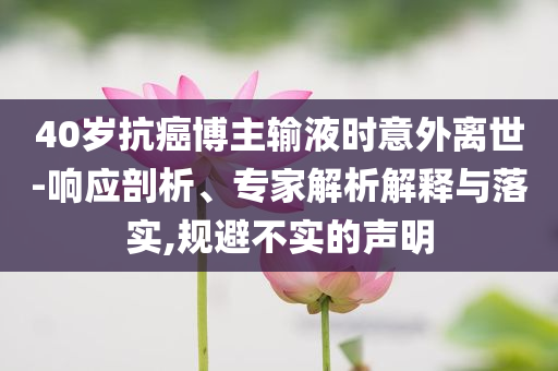 40歲抗癌博主輸液時意外離世-響應(yīng)剖析、專家解析解釋與落實(shí),規(guī)避不實(shí)的聲明