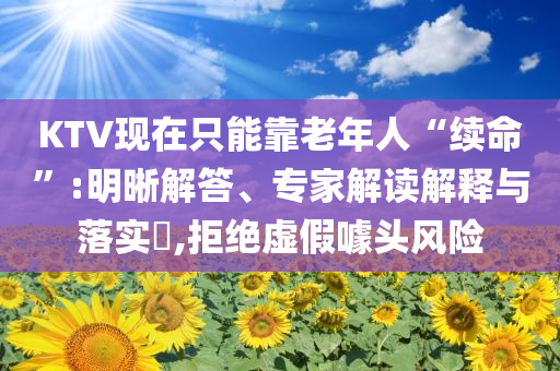 KTV現(xiàn)在只能靠老年人“續(xù)命”:明晰解答、專家解讀解釋與落實?,拒絕虛假噱頭風(fēng)險