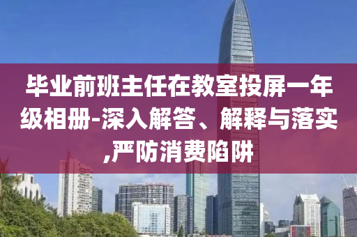 畢業(yè)前班主任在教室投屏一年級相冊-深入解答、解釋與落實,嚴防消費陷阱