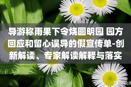 導(dǎo)游稱雨果下令燒圓明園 園方回應(yīng)和留心誤導(dǎo)的假宣傳單-創(chuàng)新解讀、專家解讀解釋與落實