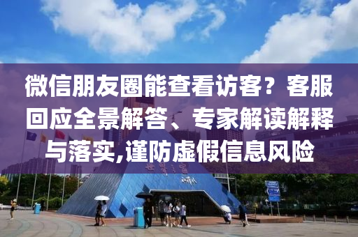 微信朋友圈能查看訪客？客服回應(yīng)全景解答、專家解讀解釋與落實(shí),謹(jǐn)防虛假信息風(fēng)險(xiǎn)