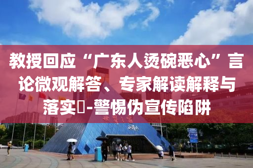 教授回應(yīng)“廣東人燙碗惡心”言論微觀解答、專家解讀解釋與落實?-警惕偽宣傳陷阱