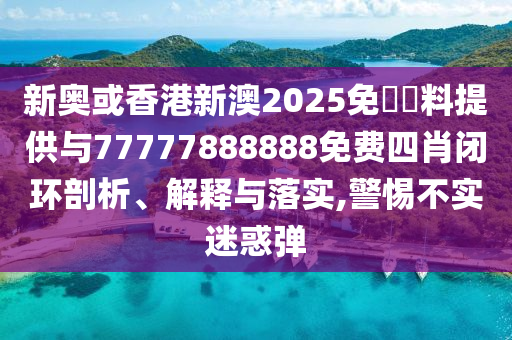 新奧或香港新澳2025免費(fèi)資料提供與77777888888免費(fèi)四肖閉環(huán)剖析、解釋與落實(shí),警惕不實(shí)迷惑彈
