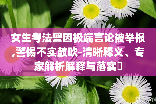 女生考法警因極端言論被舉報(bào),警惕不實(shí)鼓吹-清晰釋義、專家解析解釋與落實(shí)?