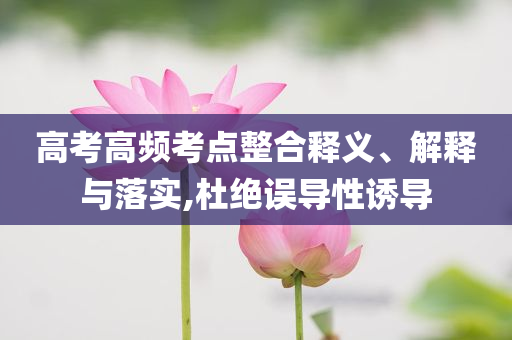 高考高頻考點(diǎn)整合釋義、解釋與落實(shí),杜絕誤導(dǎo)性誘導(dǎo)