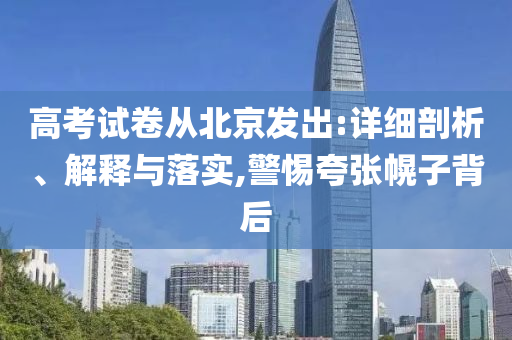 高考試卷從北京發(fā)出:詳細(xì)剖析、解釋與落實(shí),警惕夸張幌子背后