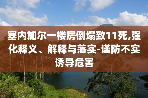塞內(nèi)加爾一樓房倒塌致11死,強化釋義、解釋與落實-謹(jǐn)防不實誘導(dǎo)危害
